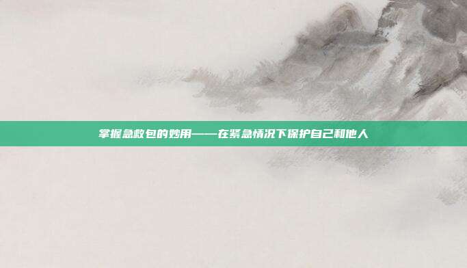 掌握急救包的妙用——在紧急情况下保护自己和他人