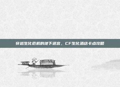 穿越生化危机的地下迷宫,CF生化酒店卡点攻略