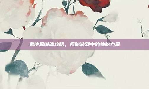 鬼使黑御魂攻略，揭秘游戏中的神秘力量