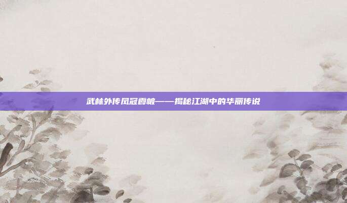 武林外传凤冠霞帔——揭秘江湖中的华丽传说