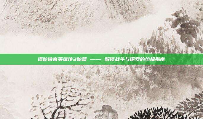 揭秘侠客英雄传3秘籍 —— 解锁战斗与探索的终极指南