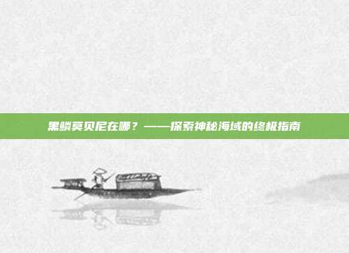 黑鳞莫贝尼在哪？——探索神秘海域的终极指南