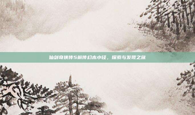 仙剑奇侠传5前传幻木小径,探索与发现之旅