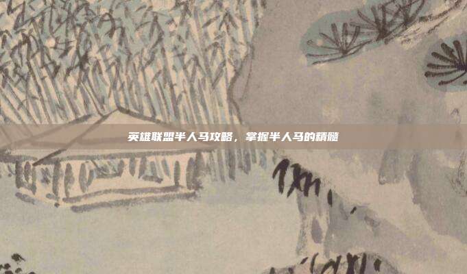 英雄联盟半人马攻略,掌握半人马的精髓