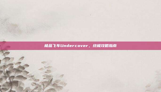 极品飞车Undercover,终极攻略指南