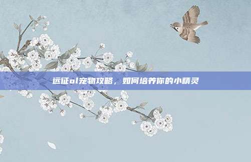 远征ol宠物攻略,如何培养你的小精灵
