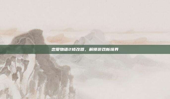 恋爱物语2修改器,解锁游戏新境界