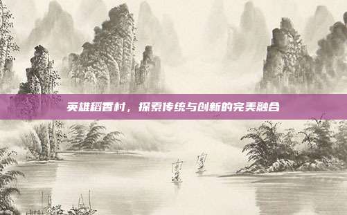 英雄稻香村,探索传统与创新的完美融合