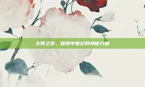 主教之友,探索中世纪的神秘力量