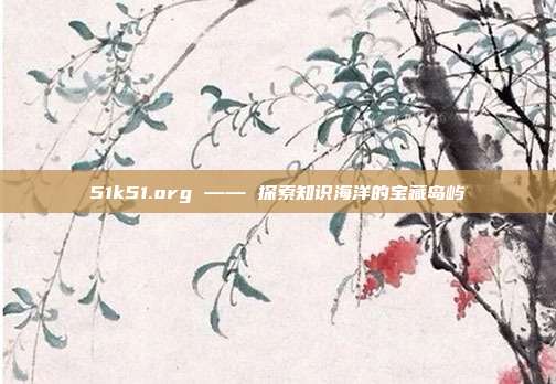 51k51.org —— 探索知识海洋的宝藏岛屿