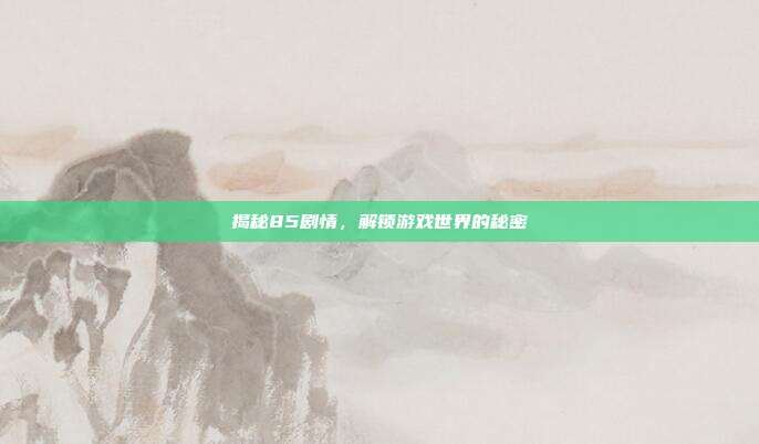 揭秘85剧情,解锁游戏世界的秘密
