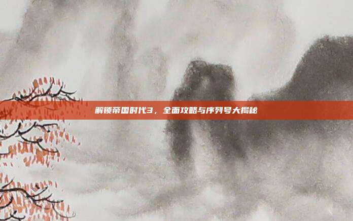解锁帝国时代3,全面攻略与序列号大揭秘