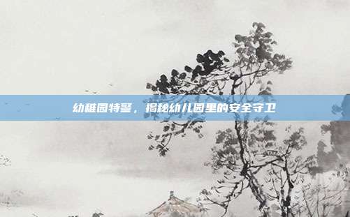 幼稚园特警,揭秘幼儿园里的安全守卫