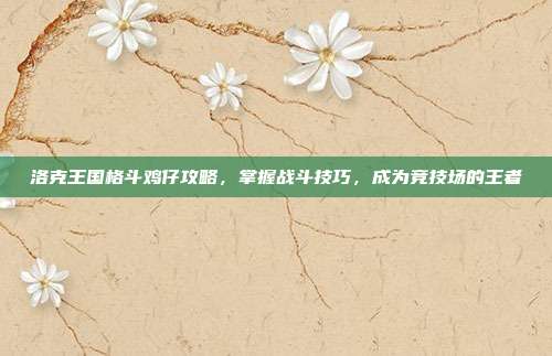 洛克王国格斗鸡仔攻略,掌握战斗技巧,成为竞技场的王者