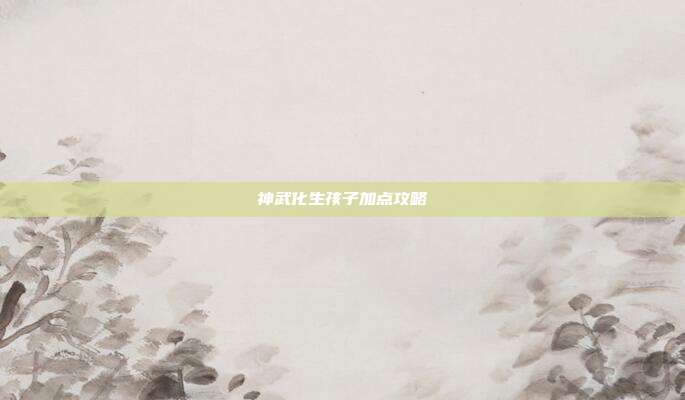 神武化生孩子加点攻略