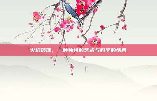 火焰玻璃，一种独特的艺术与科学的结合