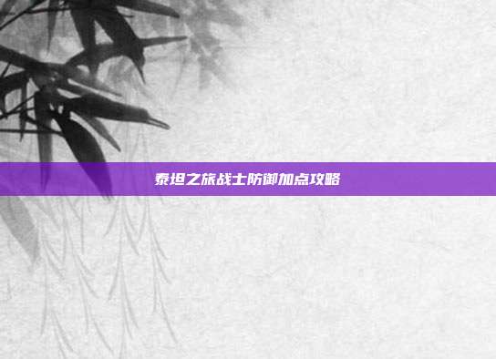 泰坦之旅战士防御加点攻略