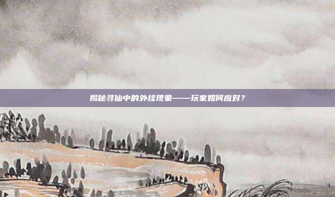 揭秘寻仙中的外挂现象——玩家如何应对?