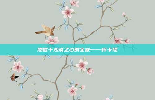隐匿于沙漠之心的宝藏——库卡隆