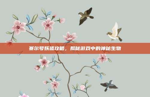 赛尔号妖狐攻略，揭秘游戏中的神秘生物