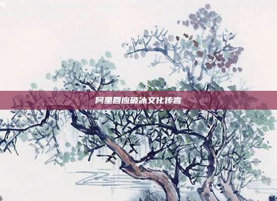 阿里回应破冰文化传言