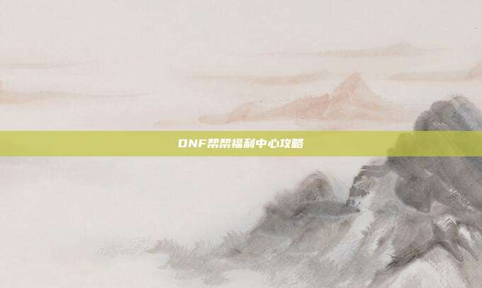 DNF帮帮福利中心攻略