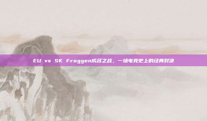 EU vs SK Froggen成名之战,一场电竞史上的经典对决