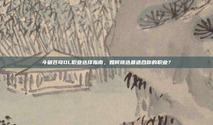 斗破苍穹OL职业选择指南,如何挑选最适合你的职业?