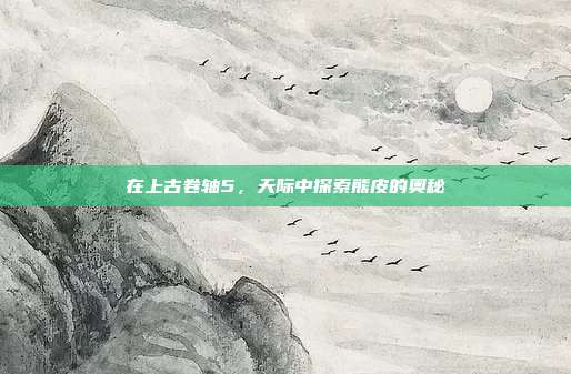 在上古卷轴5,天际中探索熊皮的奥秘