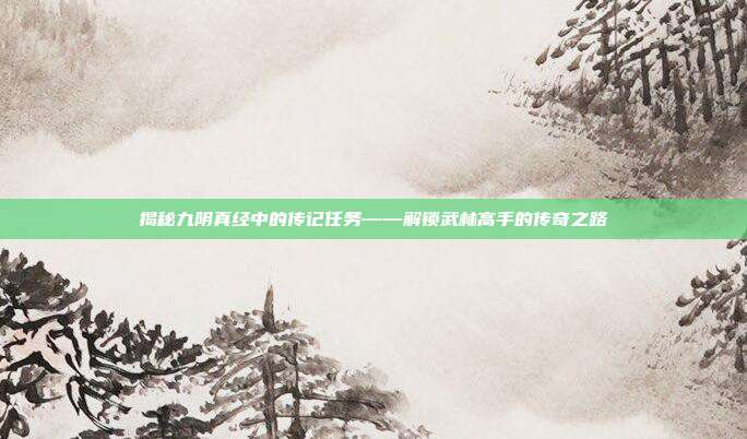 揭秘九阴真经中的传记任务——解锁武林高手的传奇之路
