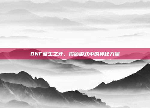 DNF诞生之牙,揭秘游戏中的神秘力量