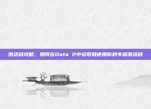 激活码攻略,如何在Dota 2中获取和使用你的专属激活码