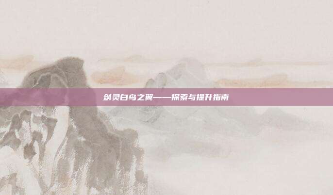 剑灵白鸟之翼——探索与提升指南