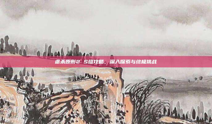 虐杀原形2 S组攻略,深入探索与终极挑战