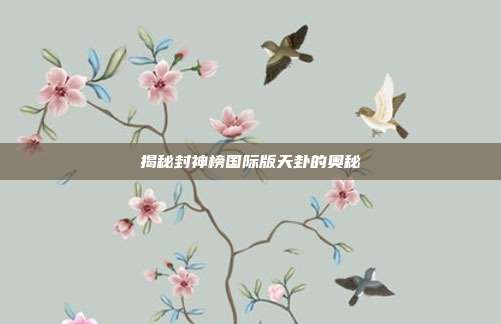 揭秘封神榜国际版天卦的奥秘