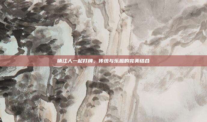 镇江人一起打牌,传统与乐趣的完美结合