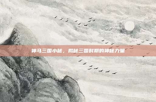 神马三国小秘,揭秘三国时期的神秘力量