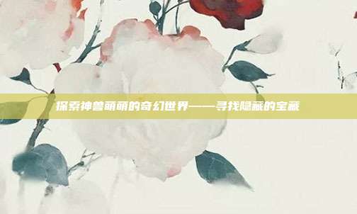 探索神兽萌萌的奇幻世界——寻找隐藏的宝藏
