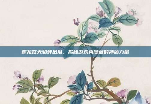 御龙在天貂蝉出浴,揭秘游戏内隐藏的神秘力量
