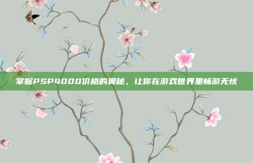 掌握PSP4000价格的奥秘,让你在游戏世界里畅游无忧