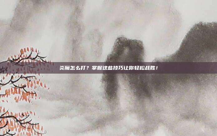炎魔怎么打?掌握这些技巧让你轻松战胜!