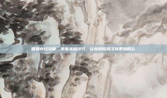 箱娘存档攻略,掌握关键技巧,让你的冒险之旅更加精彩