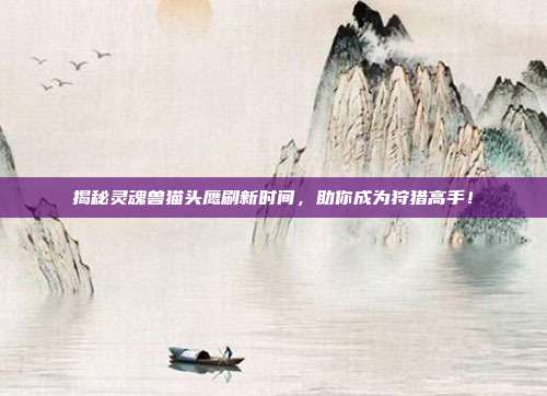 揭秘灵魂兽猫头鹰刷新时间,助你成为狩猎高手!