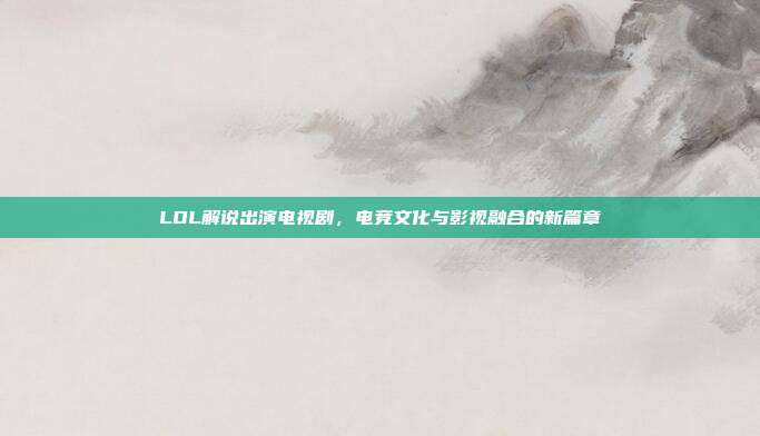 LOL解说出演电视剧,电竞文化与影视融合的新篇章