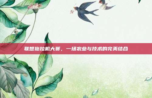 联想拖拉机大赛，一场农业与技术的完美结合