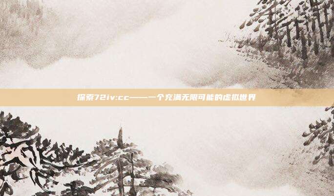 探索72iv:cc——一个充满无限可能的虚拟世界