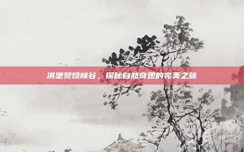 洪堡焚烧峡谷,探秘自然奇观的完美之旅