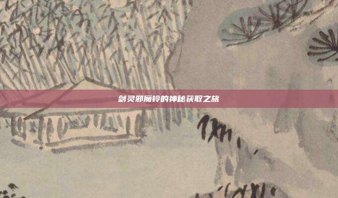 剑灵邪魔铃的神秘获取之旅