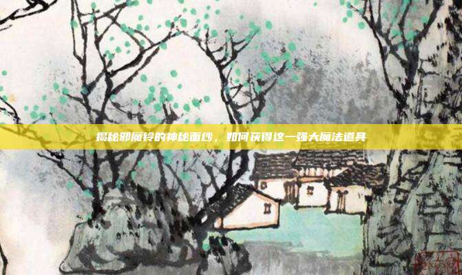 揭秘邪魔铃的神秘面纱,如何获得这一强大魔法道具