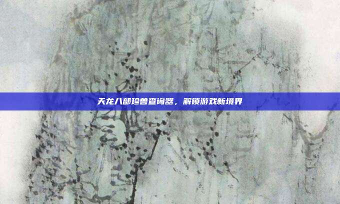 天龙八部珍兽查询器,解锁游戏新境界